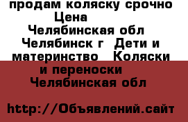 продам коляску срочно › Цена ­ 3 000 - Челябинская обл., Челябинск г. Дети и материнство » Коляски и переноски   . Челябинская обл.